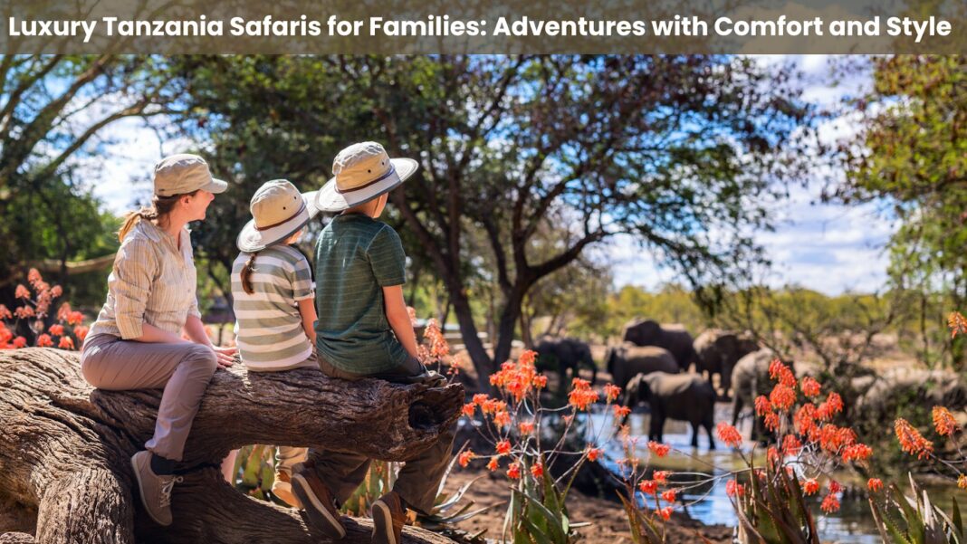 Luxury Tanzania Safaris for Families: Adventures with Comfort and Style